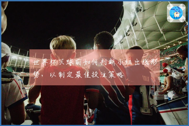 世界杯买球前如何判断小组出线形势，以制定最佳投注策略