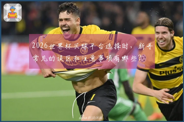 2026世界杯买球平台选择时，新手常见的误区和注意事项有哪些？