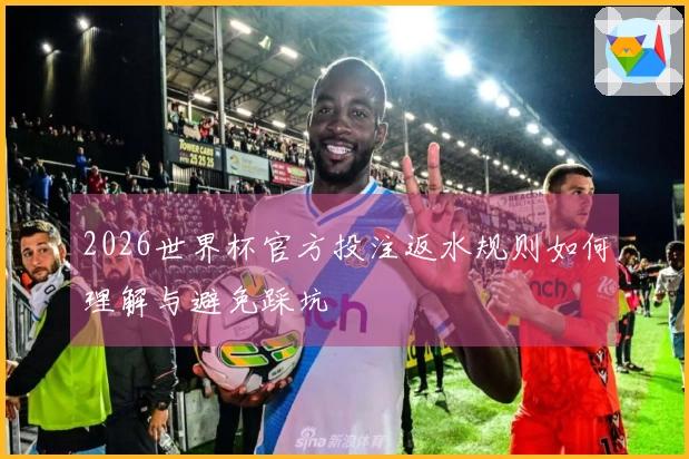 2026世界杯官方投注返水规则如何理解与避免踩坑