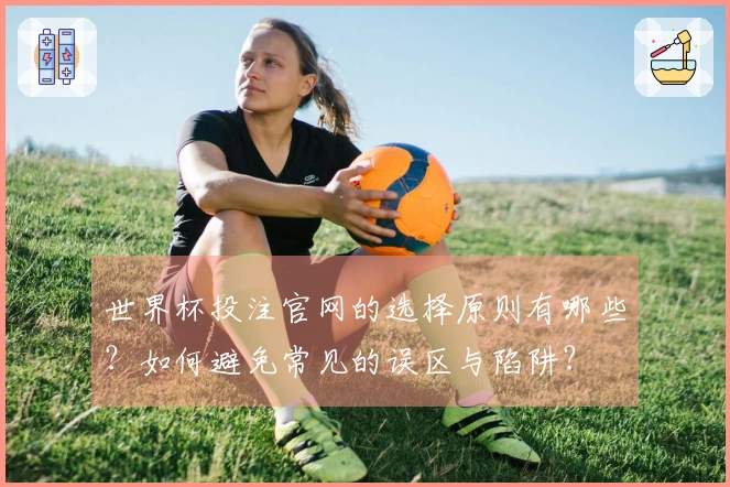 世界杯投注官网的选择原则有哪些？如何避免常见的误区与陷阱？