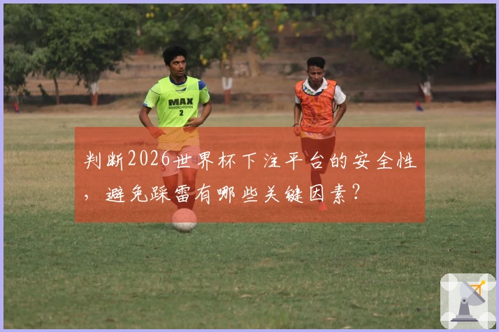 判断2026世界杯下注平台的安全性，避免踩雷有哪些关键因素？
