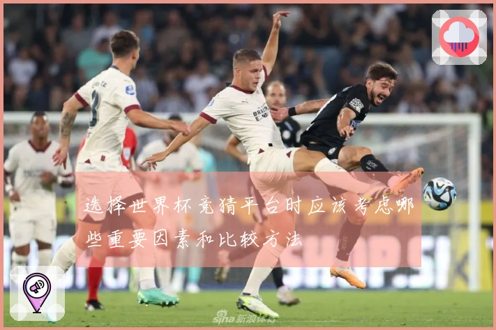 选择世界杯竞猜平台时应该考虑哪些重要因素和比较方法