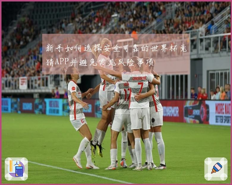 新手如何选择安全可靠的世界杯竞猜APP并避免常见风险事项