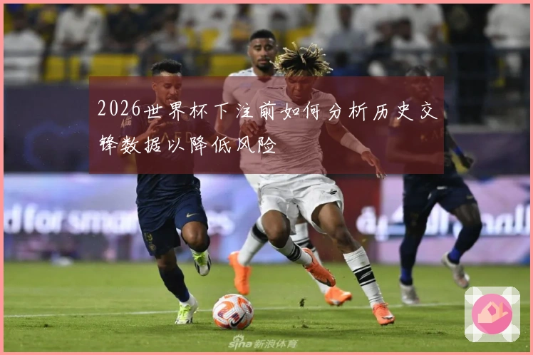 2026世界杯下注前如何分析历史交锋数据以降低风险