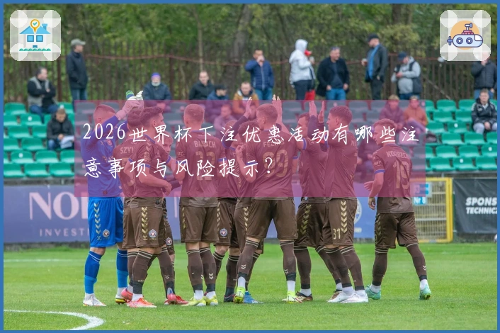 2026世界杯下注优惠活动有哪些注意事项与风险提示？