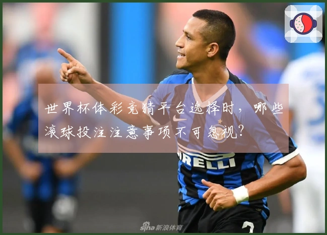 世界杯体彩竞猜平台选择时，哪些滚球投注注意事项不可忽视？