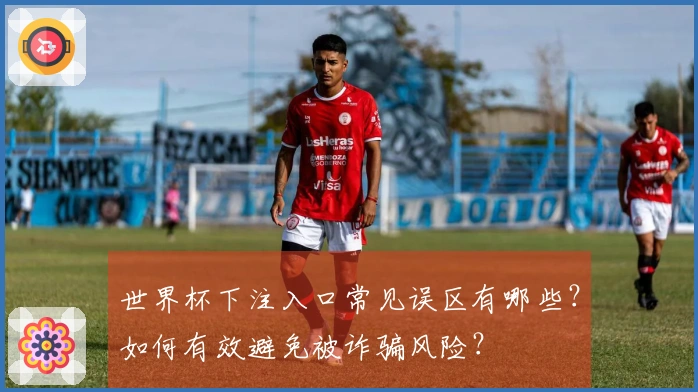 世界杯下注入口常见误区有哪些？如何有效避免被诈骗风险？