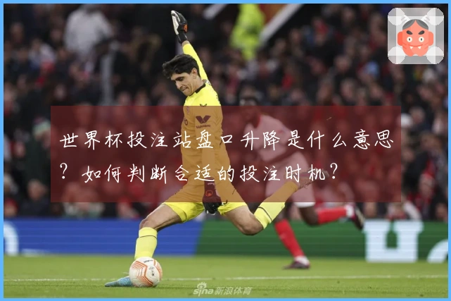 世界杯投注站盘口升降是什么意思？如何判断合适的投注时机？