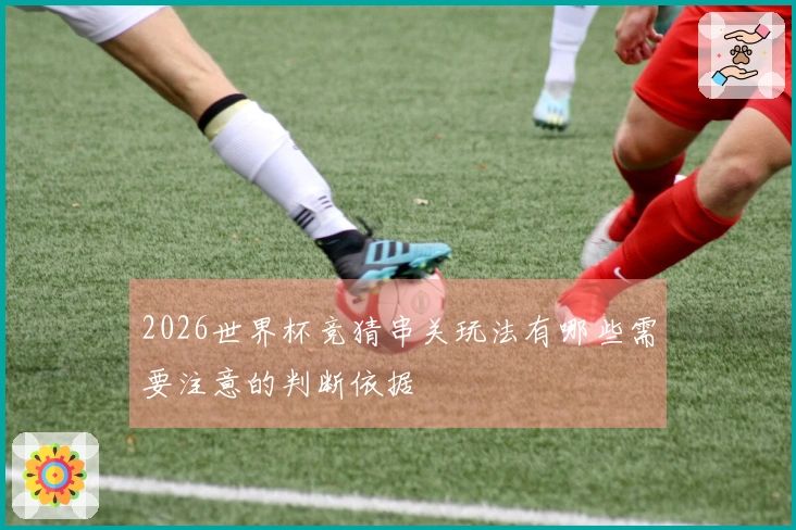 2026世界杯竞猜串关玩法有哪些需要注意的判断依据