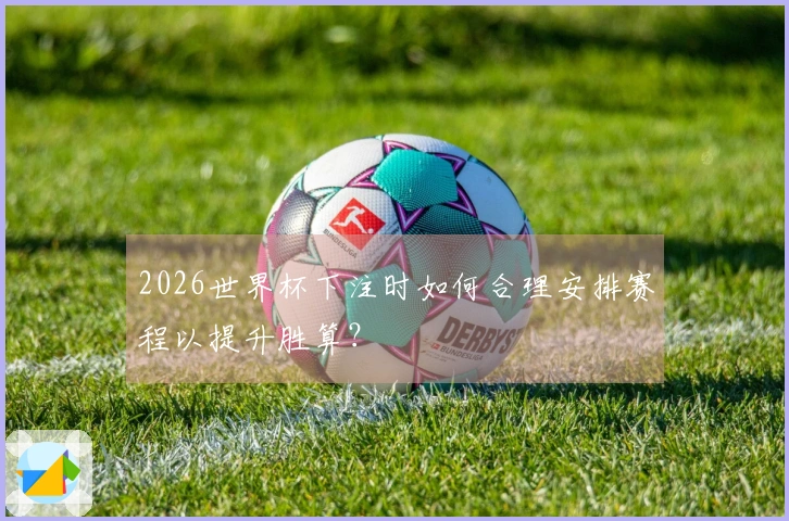 2026世界杯下注时如何合理安排赛程以提升胜算？