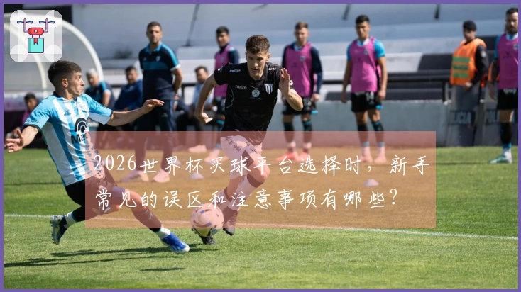 2026世界杯买球平台选择时，新手常见的误区和注意事项有哪些？