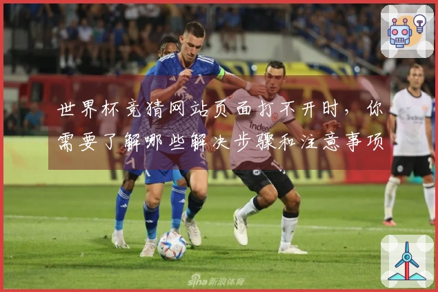 世界杯竞猜网站页面打不开时，你需要了解哪些解决步骤和注意事项