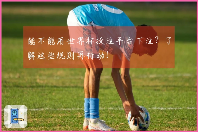 能不能用世界杯投注平台下注？了解这些规则再行动！