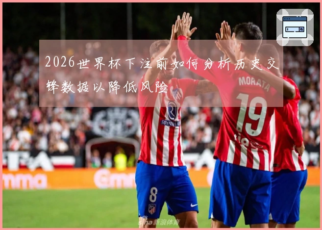 2026世界杯下注前如何分析历史交锋数据以降低风险