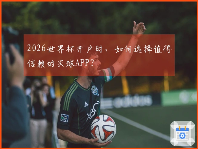 2026世界杯开户时，如何选择值得信赖的买球APP？