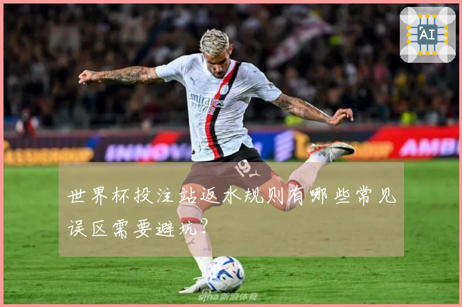 世界杯投注站返水规则有哪些常见误区需要避坑？