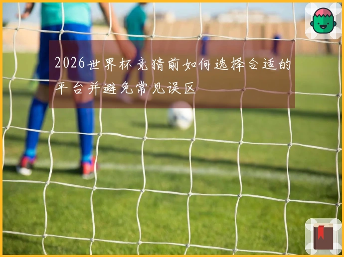 2026世界杯竞猜前如何选择合适的平台并避免常见误区