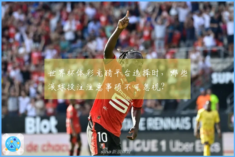 世界杯体彩竞猜平台选择时，哪些滚球投注注意事项不可忽视？