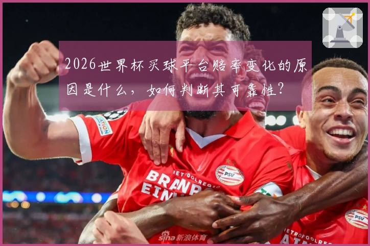 2026世界杯买球平台赔率变化的原因是什么，如何判断其可靠性？