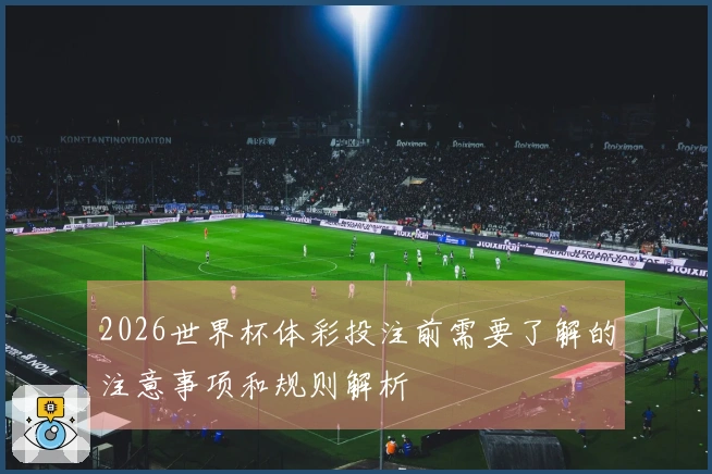 2026世界杯体彩投注前需要了解的注意事项和规则解析