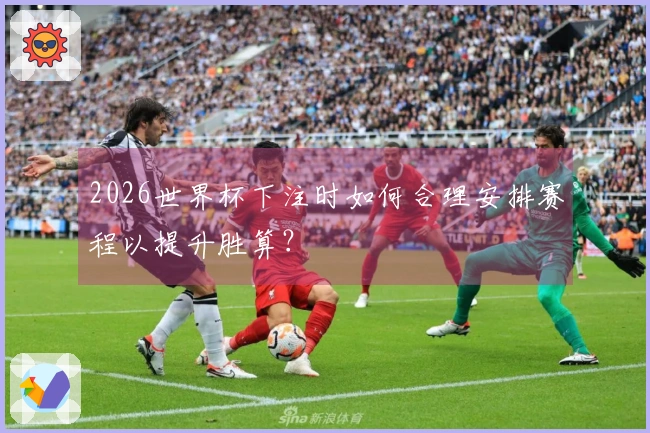 2026世界杯下注时如何合理安排赛程以提升胜算？
