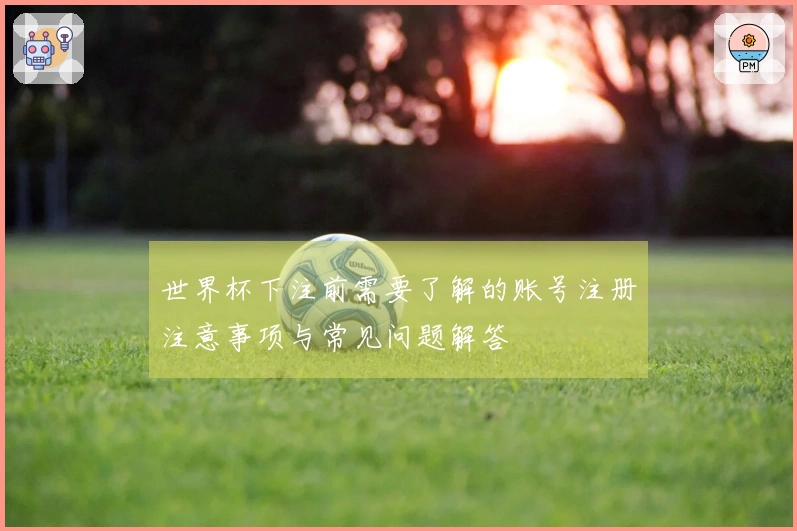 世界杯下注前需要了解的账号注册注意事项与常见问题解答