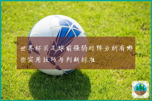 世界杯买足球前强弱对阵分析有哪些实用技巧与判断标准