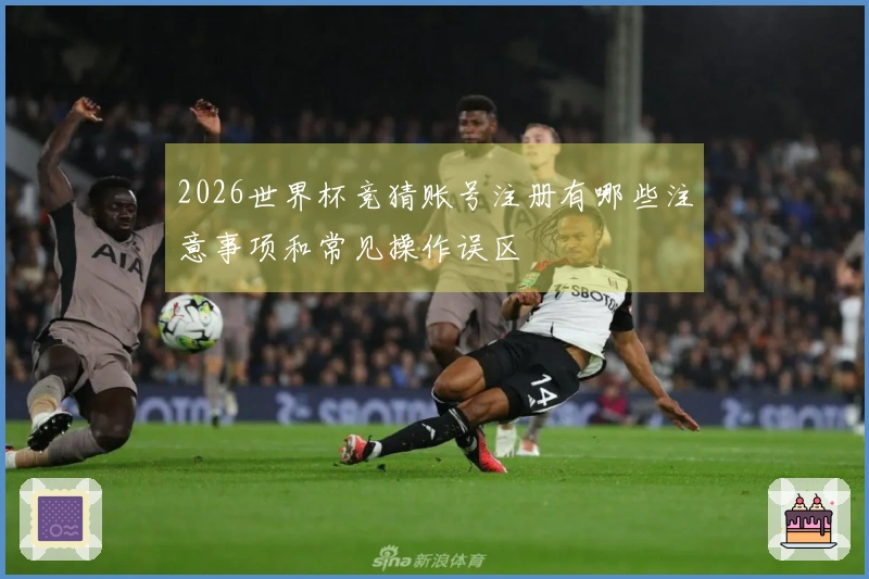 2026世界杯竞猜账号注册有哪些注意事项和常见操作误区