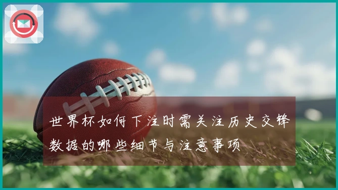 世界杯如何下注时需关注历史交锋数据的哪些细节与注意事项