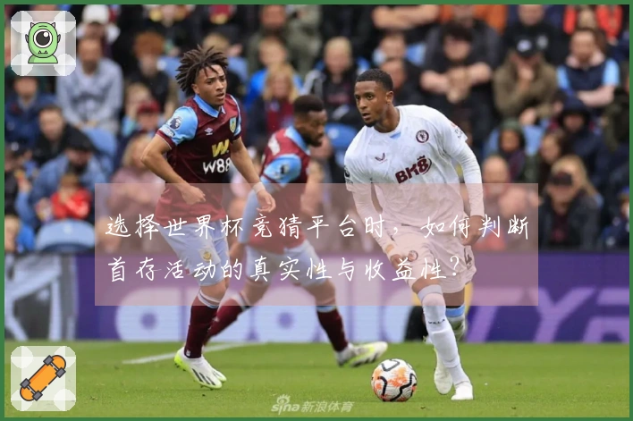 选择世界杯竞猜平台时，如何判断首存活动的真实性与收益性？