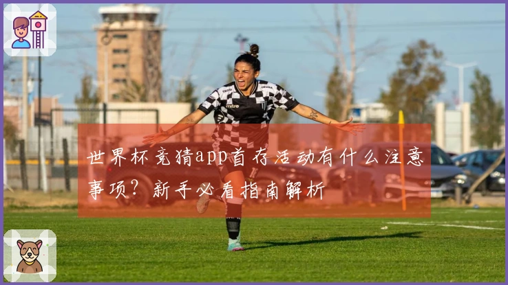 世界杯竞猜app首存活动有什么注意事项？新手必看指南解析