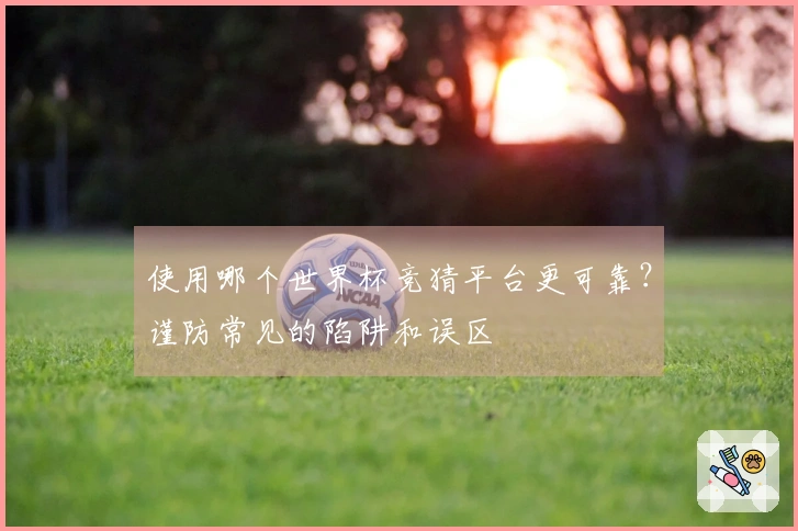 使用哪个世界杯竞猜平台更可靠？谨防常见的陷阱和误区