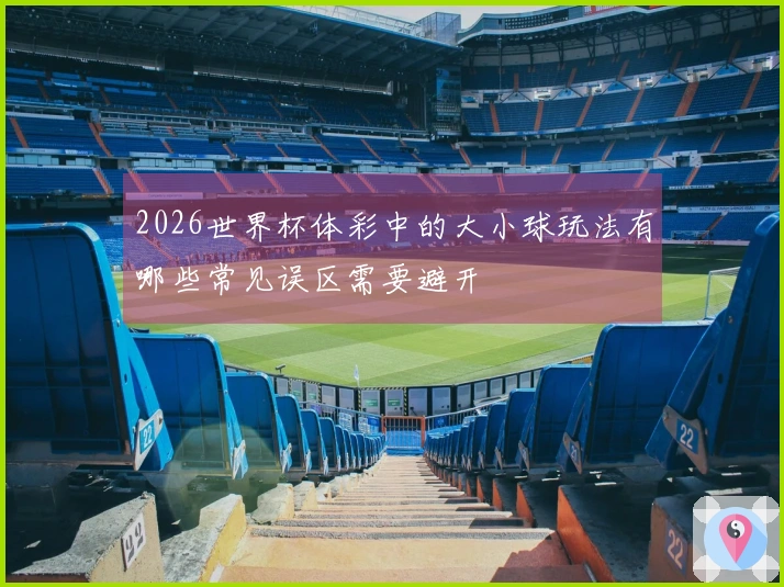 2026世界杯体彩中的大小球玩法有哪些常见误区需要避开