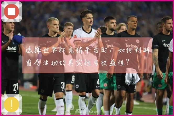 选择世界杯竞猜平台时，如何判断首存活动的真实性与收益性？