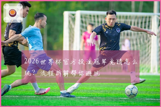 2026世界杯官方投注冠军竞猜怎么玩？流程拆解帮你避坑