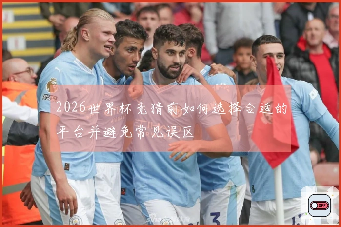 2026世界杯竞猜前如何选择合适的平台并避免常见误区