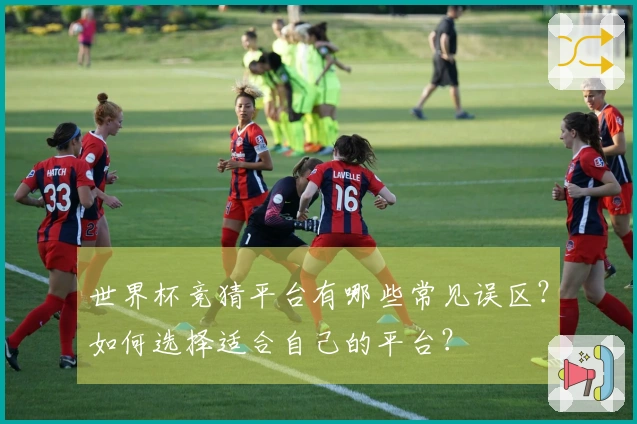 世界杯竞猜平台有哪些常见误区？如何选择适合自己的平台？