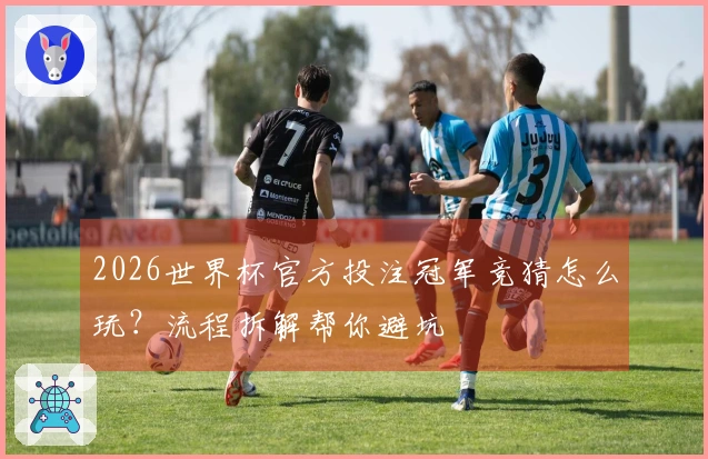 2026世界杯官方投注冠军竞猜怎么玩？流程拆解帮你避坑