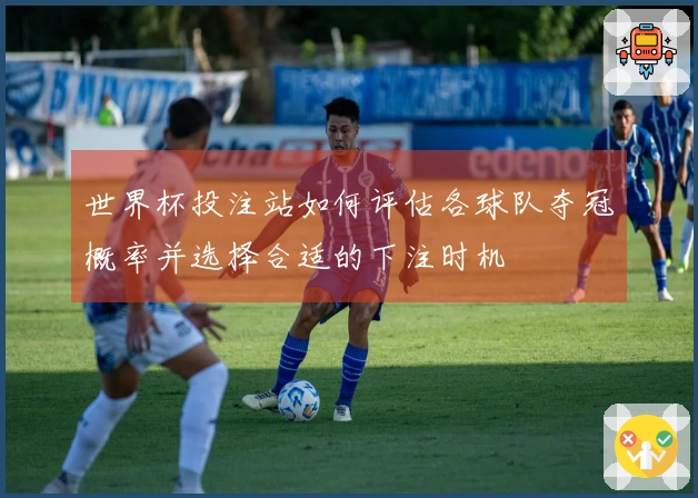 世界杯投注站如何评估各球队夺冠概率并选择合适的下注时机