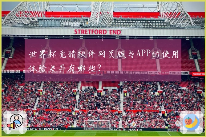 世界杯竞猜软件网页版与APP的使用体验差异有哪些？