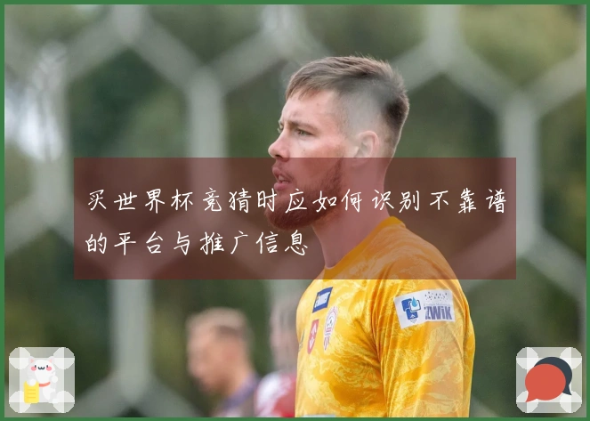 买世界杯竞猜时应如何识别不靠谱的平台与推广信息