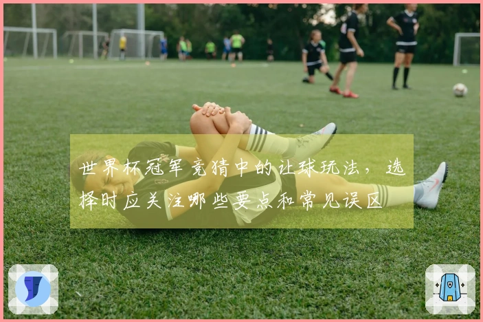 世界杯冠军竞猜中的让球玩法，选择时应关注哪些要点和常见误区