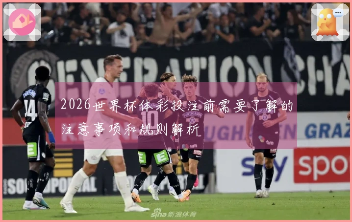 2026世界杯体彩投注前需要了解的注意事项和规则解析