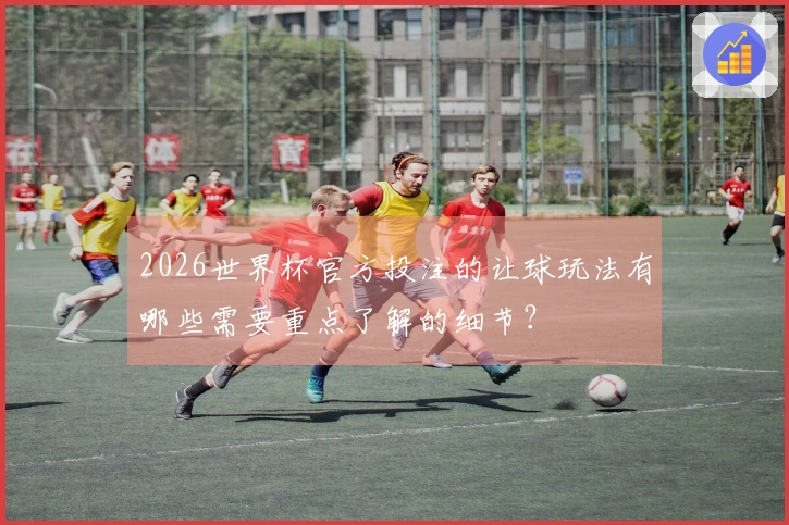 2026世界杯官方投注的让球玩法有哪些需要重点了解的细节？