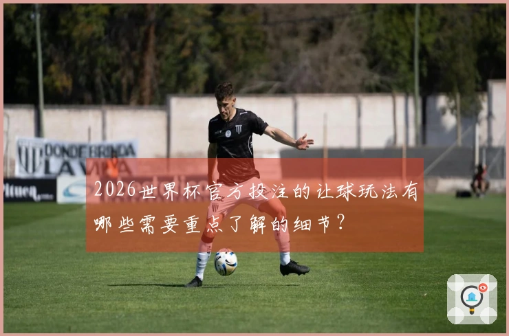 2026世界杯官方投注的让球玩法有哪些需要重点了解的细节？