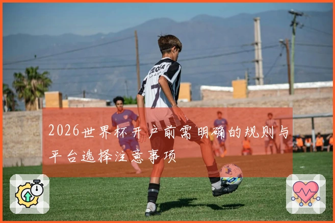 2026世界杯开户前需明确的规则与平台选择注意事项