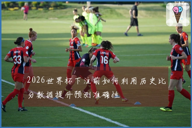 2026世界杯下注前如何利用历史比分数据提升预测准确性