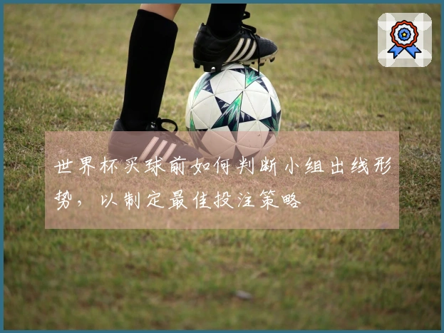 世界杯买球前如何判断小组出线形势，以制定最佳投注策略