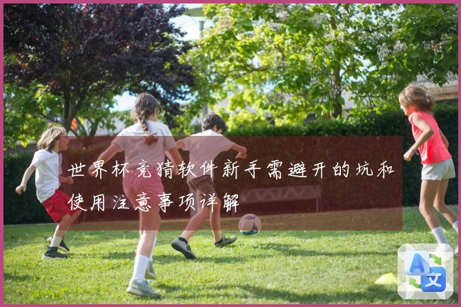 世界杯竞猜软件新手需避开的坑和使用注意事项详解